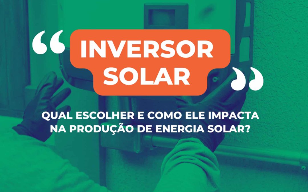 Inversor solar: qual escolher e como ele impacta na produção de energia solar?